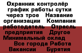 Охранник-контролёр . график работы-сутки через трое › Название организации ­ Компания-работодатель › Отрасль предприятия ­ Другое › Минимальный оклад ­ 6 000 - Все города Работа » Вакансии   . Бурятия респ.